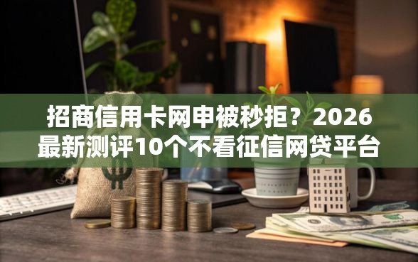 招商信用卡网申被秒拒？2026最新测评10个不看征信网贷平台放款快的口子