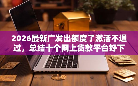 2026最新广发出额度了激活不通过，总结十个网上贷款平台好下款！