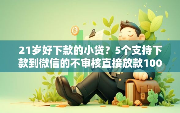 21岁好下款的小贷？5个支持下款到微信的不审核直接放款1000的口子