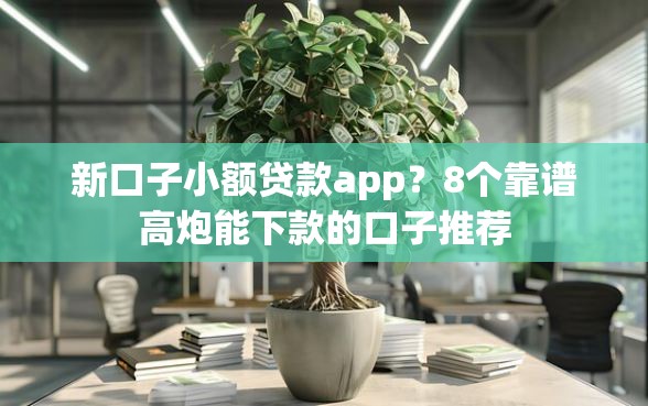 新口子小额贷款app？8个靠谱高炮能下款的口子推荐