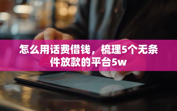 怎么用话费借钱，梳理5个无条件放款的平台5w