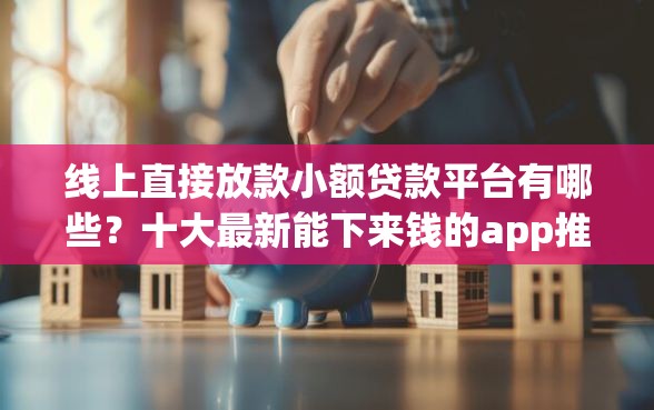 线上直接放款小额贷款平台有哪些？十大最新能下来钱的app推荐