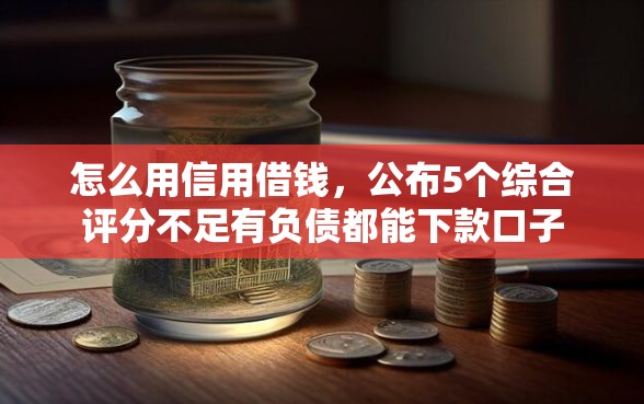 怎么用信用借钱，公布5个综合评分不足有负债都能下款口子