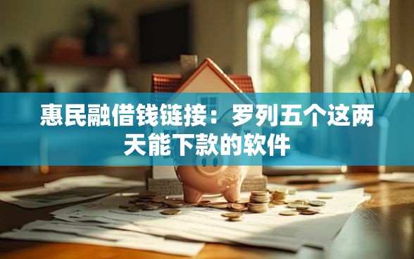 惠民融借钱链接：罗列五个这两天能下款的软件