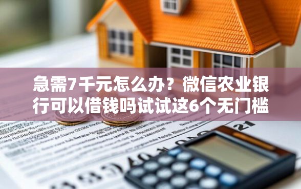 急需7千元怎么办？微信农业银行可以借钱吗试试这6个无门槛平台