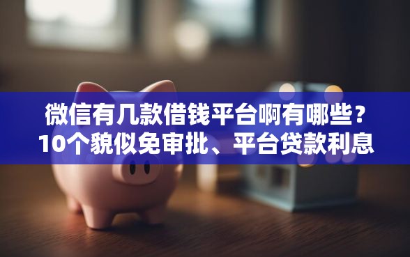 微信有几款借钱平台啊有哪些？10个貌似免审批、平台贷款利息低合集