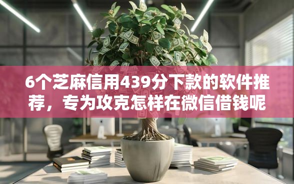 6个芝麻信用439分下款的软件推荐，专为攻克怎样在微信借钱呢难题