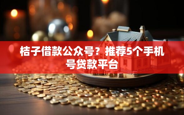 桔子借款公众号？推荐5个手机号贷款平台