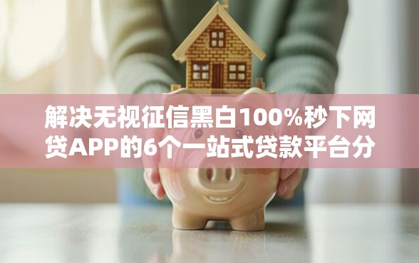 解决无视征信黑白100%秒下网贷APP的6个一站式贷款平台分享