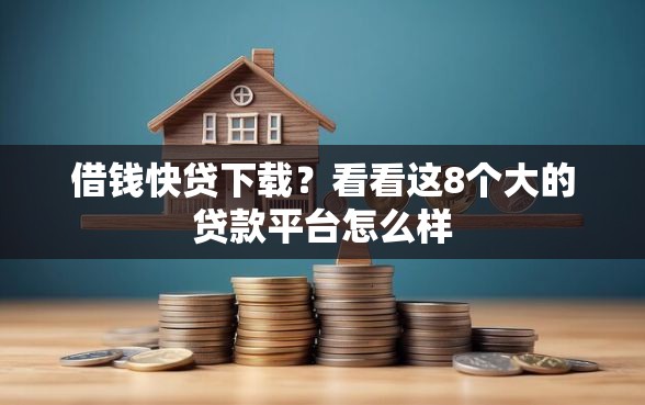 借钱快贷下载？看看这8个大的贷款平台怎么样