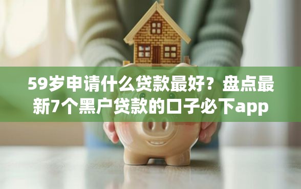 59岁申请什么贷款最好？盘点最新7个黑户贷款的口子必下app