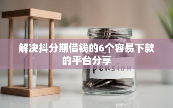解决抖分期借钱的6个容易下款的平台分享
