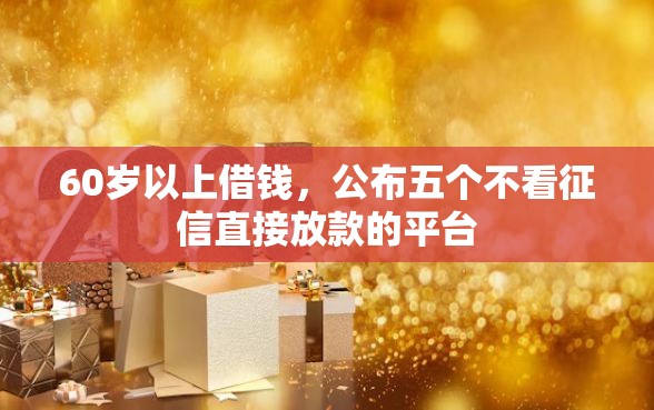 60岁以上借钱,公布五个不看征信直接放款的平台 60岁以上借钱,公布五个不看征信直接放款的平台