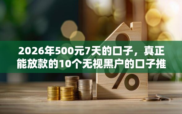 2026年500元7天的口子，真正能放款的10个无视黑户的口子推荐