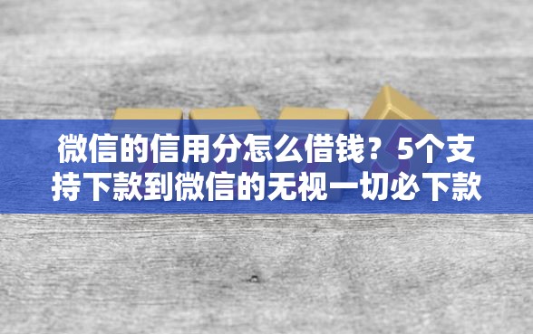微信的信用分怎么借钱？5个支持下款到微信的无视一切必下款的口子