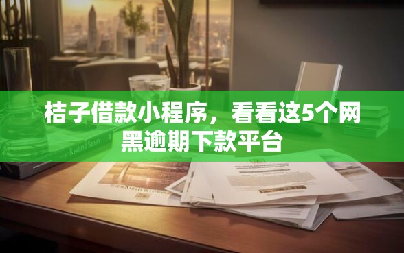 桔子借款小程序，看看这5个网黑逾期下款平台