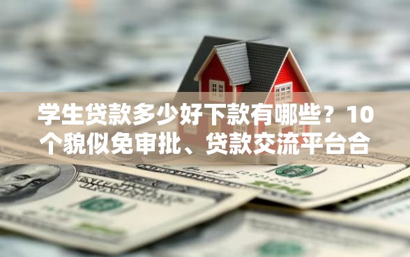 学生贷款多少好下款有哪些？10个貌似免审批、贷款交流平台合集