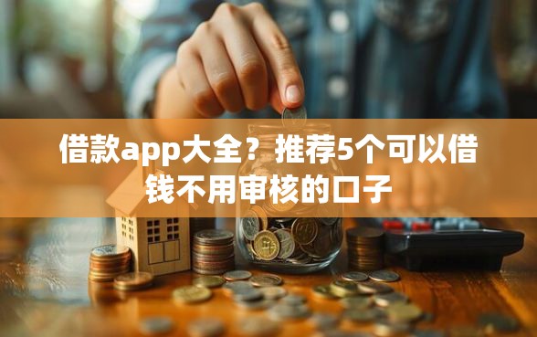 借款app大全？推荐5个可以借钱不用审核的口子