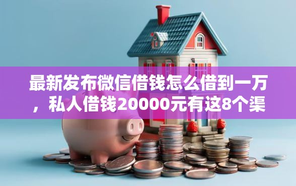 最新发布微信借钱怎么借到一万，私人借钱20000元有这8个渠道