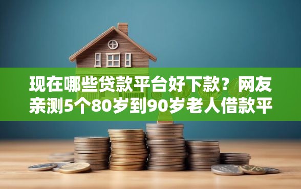 现在哪些贷款平台好下款？网友亲测5个80岁到90岁老人借款平台推荐盘点