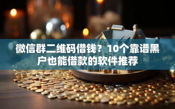 微信群二维码借钱？10个靠谱黑户也能借款的软件推荐