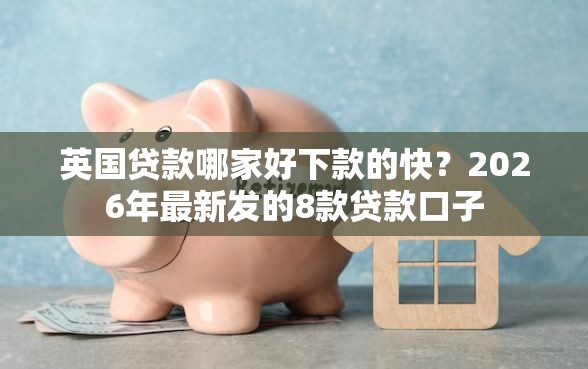 英国贷款哪家好下款的快？2026年最新发的8款贷款口子