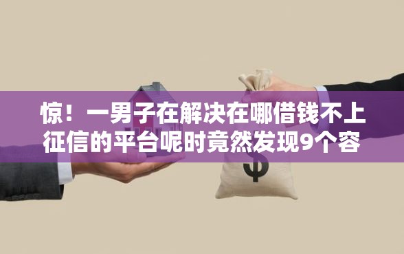 惊！一男子在解决在哪借钱不上征信的平台呢时竟然发现9个容易通过的网贷平台，事后分享了出来