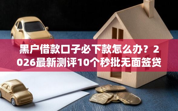 黑户借款口子必下款怎么办？2026最新测评10个秒批无面签贷款app