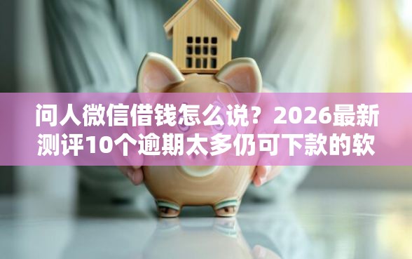 问人微信借钱怎么说？2026最新测评10个逾期太多仍可下款的软件