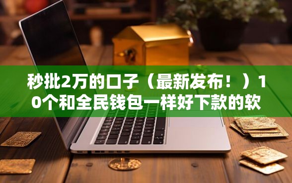 秒批2万的口子（最新发布！）10个和全民钱包一样好下款的软件