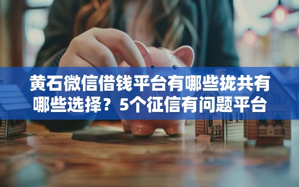 黄石微信借钱平台有哪些拢共有哪些选择？5个征信有问题平台可以贷款详解