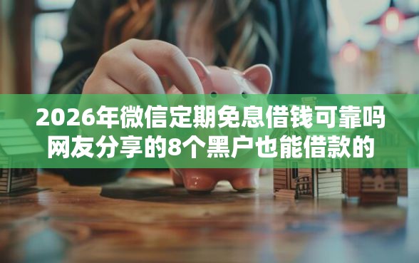 2026年微信定期免息借钱可靠吗网友分享的8个黑户也能借款的平台我觉得不错！