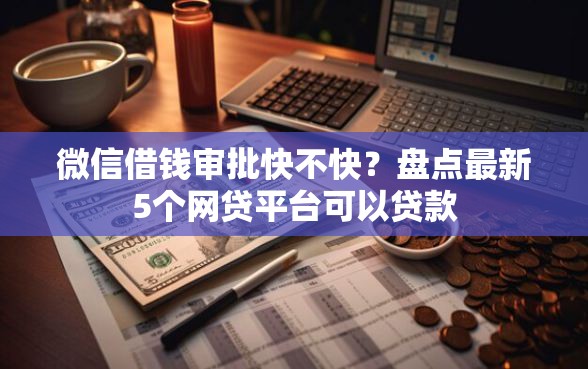 微信借钱审批快不快？盘点最新5个网贷平台可以贷款