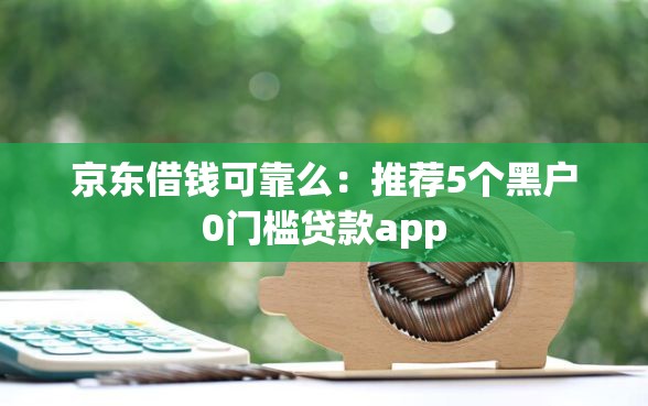 京东借钱可靠么：推荐5个黑户0门槛贷款app