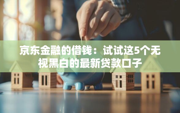 京东金融的借钱：试试这5个无视黑白的最新贷款口子
