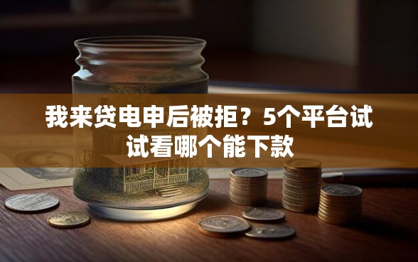 我来贷电申后被拒？5个平台试试看哪个能下款