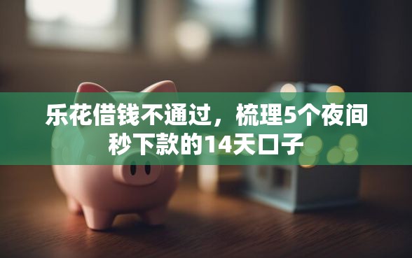 乐花借钱不通过，梳理5个夜间秒下款的14天口子