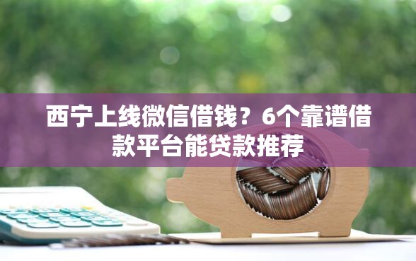 西宁上线微信借钱？6个靠谱借款平台能贷款推荐