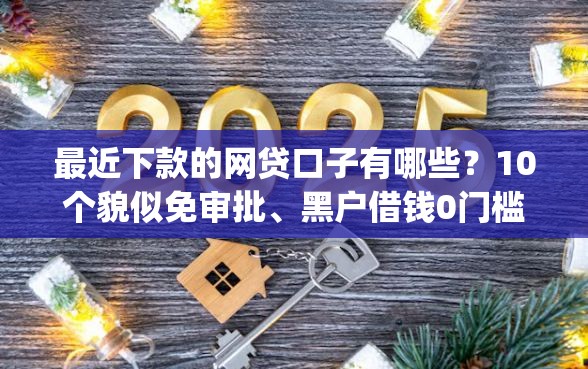 最近下款的网贷口子有哪些？10个貌似免审批、黑户借钱0门槛极速下款app合集