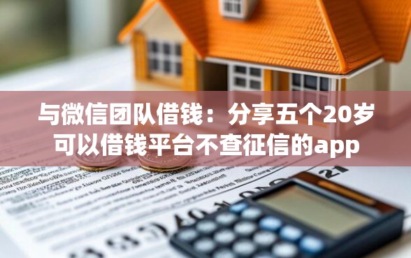 与微信团队借钱：分享五个20岁可以借钱平台不查征信的app