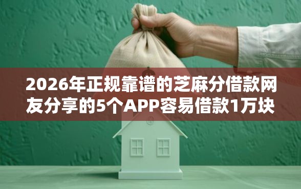 2026年正规靠谱的芝麻分借款网友分享的5个APP容易借款1万块的口子我觉得不错！