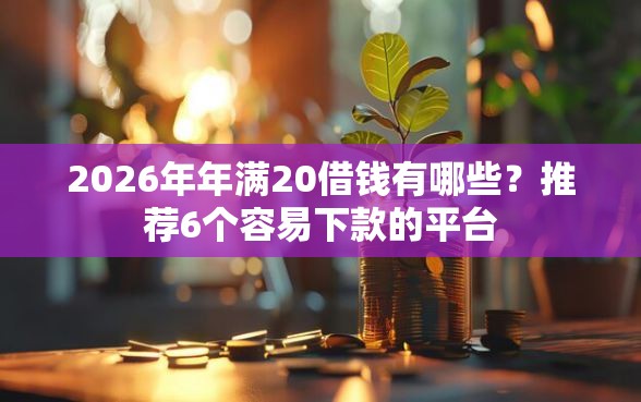 2026年年满20借钱有哪些？推荐6个容易下款的平台