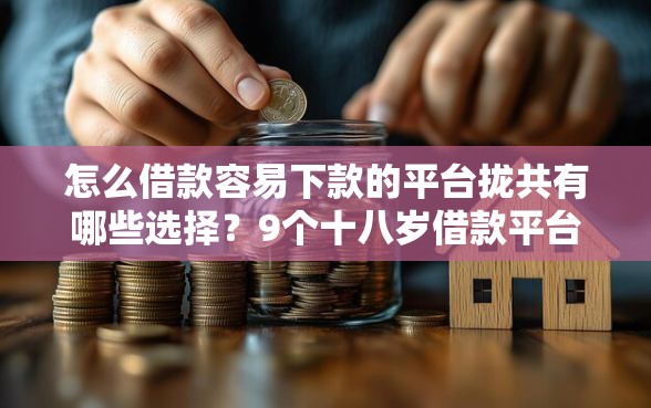 怎么借款容易下款的平台拢共有哪些选择？9个十八岁借款平台秒过的软件详解