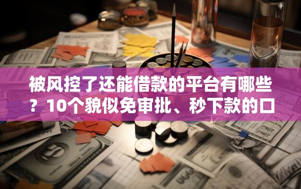 被风控了还能借款的平台有哪些？10个貌似免审批、秒下款的口子不看征信不用信用卡合集