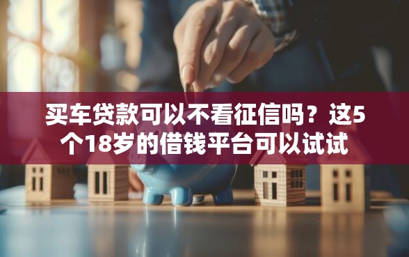 买车贷款可以不看征信吗？这5个18岁的借钱平台可以试试