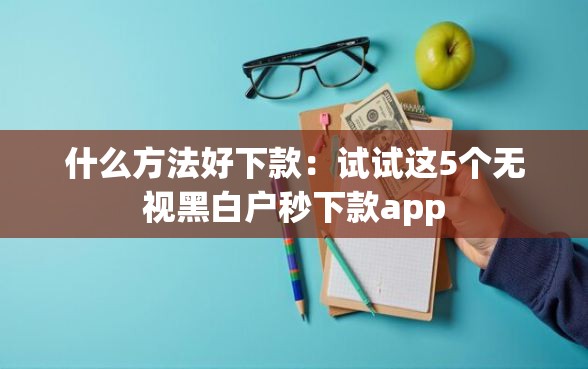 什么方法好下款：试试这5个无视黑白户秒下款app