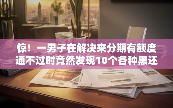 惊！一男子在解决来分期有额度通不过时竟然发现10个各种黑还能下款的口子，事后分享了出来