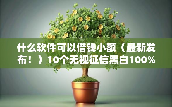 什么软件可以借钱小额（最新发布！）10个无视征信黑白100%秒下网贷软件