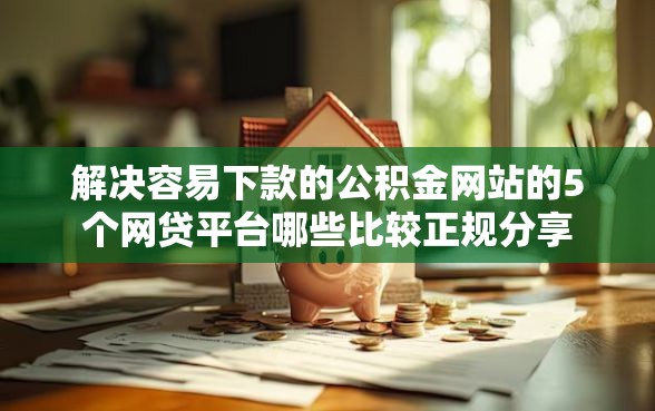 解决容易下款的公积金网站的5个网贷平台哪些比较正规分享 解决容易下款的公积金网站的5个网贷平台哪些比较正规分享