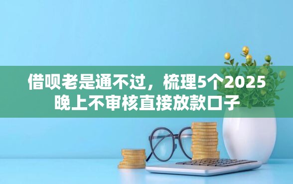 借呗老是通不过，梳理5个2025晚上不审核直接放款口子